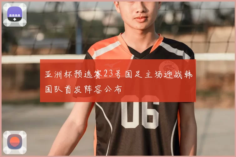 亚洲杯预选赛23号国足主场迎战韩国队首发阵容公布