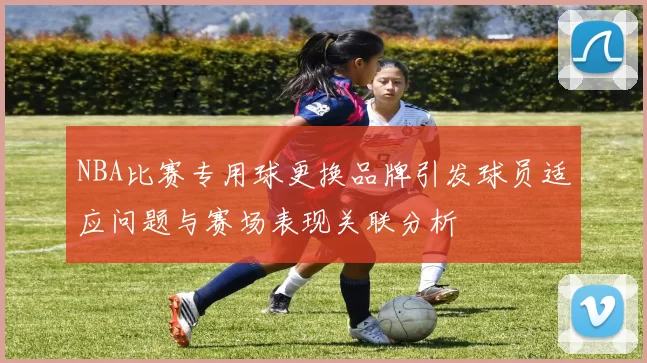 NBA比赛专用球更换品牌引发球员适应问题与赛场表现关联分析