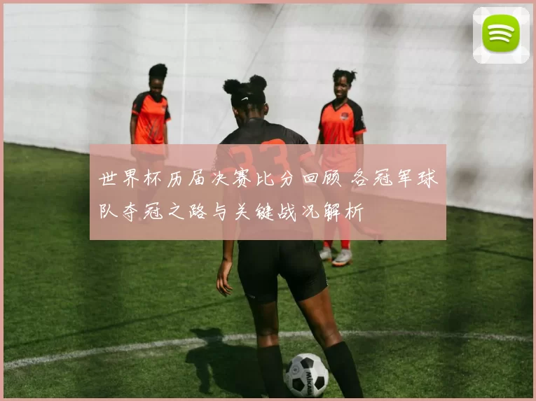 世界杯历届决赛比分回顾 各冠军球队夺冠之路与关键战况解析