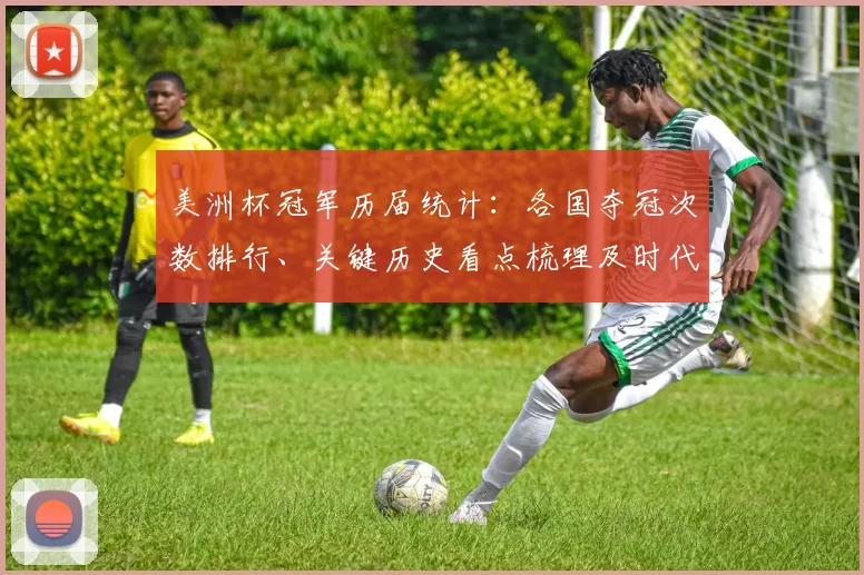美洲杯冠军历届统计：各国夺冠次数排行、关键历史看点梳理及时代对比
