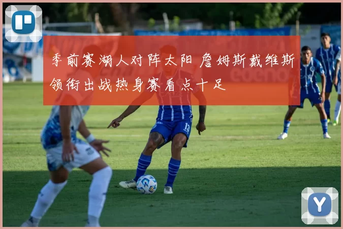 季前赛湖人对阵太阳 詹姆斯戴维斯领衔出战热身赛看点十足