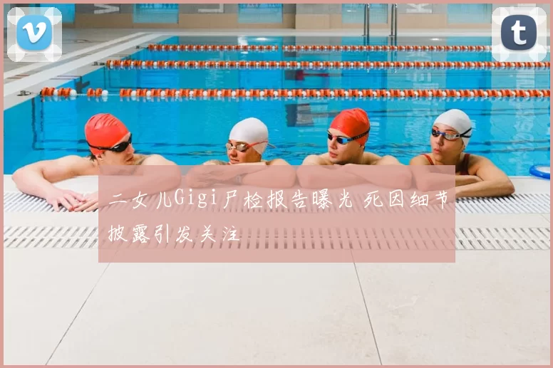 二女儿Gigi尸检报告曝光 死因细节披露引发关注