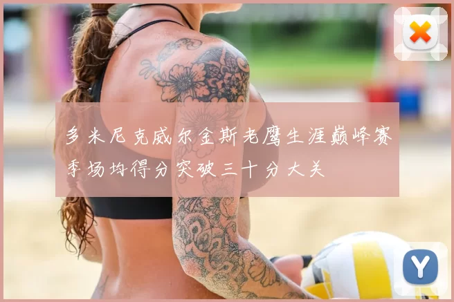 多米尼克威尔金斯老鹰生涯巅峰赛季场均得分突破三十分大关