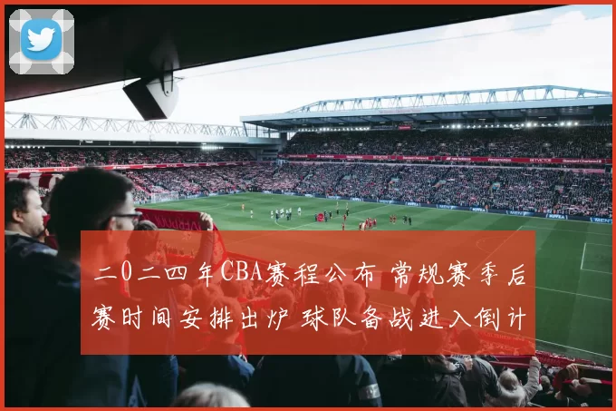 二0二四年CBA赛程公布 常规赛季后赛时间安排出炉 球队备战进入倒计时