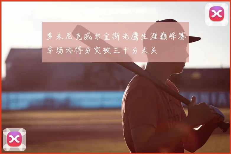 多米尼克威尔金斯老鹰生涯巅峰赛季场均得分突破三十分大关