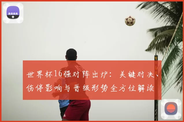 世界杯16强对阵出炉：关键对决、伤停影响与晋级形势全方位解读