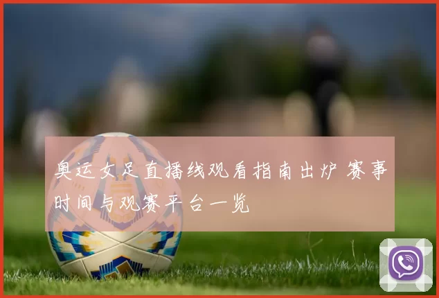 奥运女足直播线观看指南出炉 赛事时间与观赛平台一览