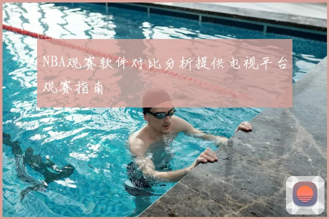 NBA观赛软件对比分析提供电视平台观赛指南