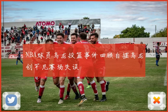 NBA球员乌龙投篮事件回顾自摆乌龙创罕见赛场失误
