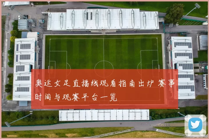 奥运女足直播线观看指南出炉 赛事时间与观赛平台一览