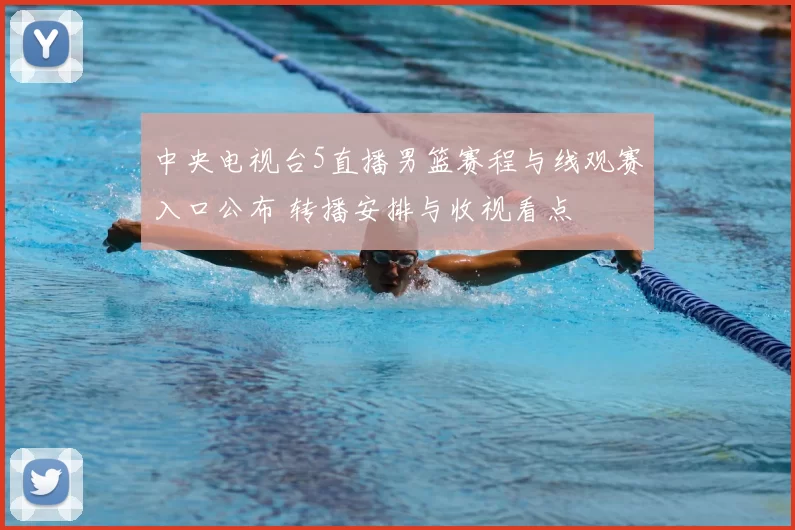 中央电视台5直播男篮赛程与线观赛入口公布 转播安排与收视看点