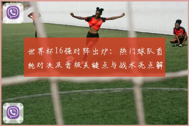 世界杯16强对阵出炉：热门球队首轮对决及晋级关键点与战术亮点解析