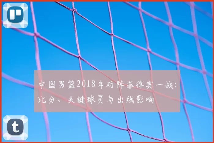 中国男篮2018年对阵菲律宾一战：比分、关键球员与出线影响