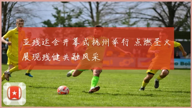 亚残运会开幕式杭州举行 点燃圣火展现残健共融风采