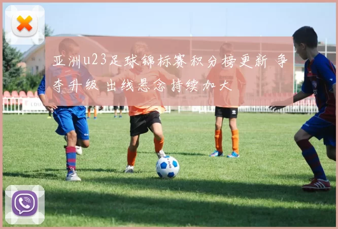 亚洲u23足球锦标赛积分榜更新 争夺升级 出线悬念持续加大