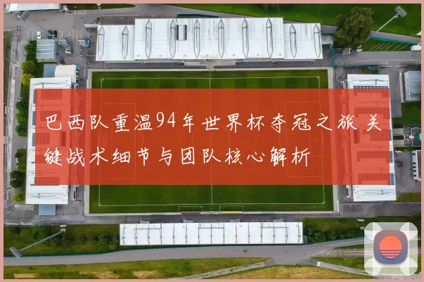 巴西队重温94年世界杯夺冠之旅 关键战术细节与团队核心解析
