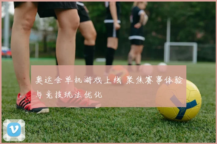 奥运会单机游戏上线 聚焦赛事体验与竞技玩法优化