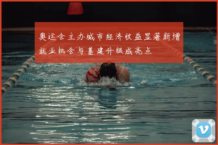 奥运会主办城市经济收益显著新增就业机会与基建升级成亮点