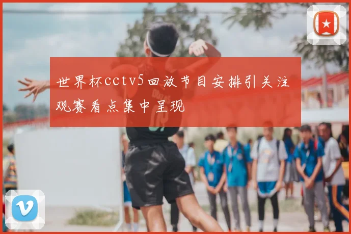 世界杯cctv5回放节目安排引关注 观赛看点集中呈现