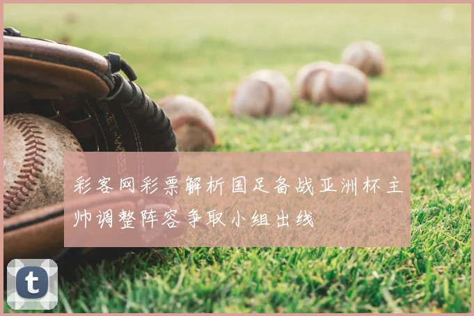 彩客网彩票解析国足备战亚洲杯主帅调整阵容争取小组出线