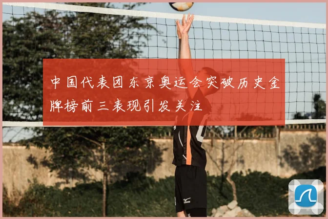 中国代表团东京奥运会突破历史金牌榜前三表现引发关注