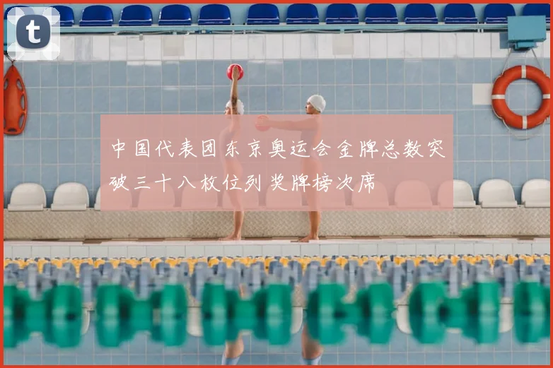中国代表团东京奥运会金牌总数突破三十八枚位列奖牌榜次席