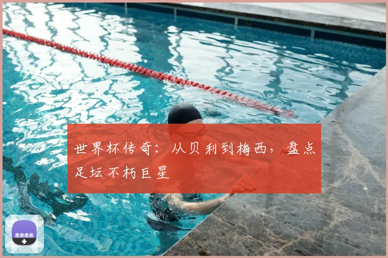 世界杯传奇：从贝利到梅西，盘点足坛不朽巨星