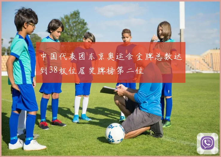 中国代表团东京奥运会金牌总数达到38枚位居奖牌榜第二位