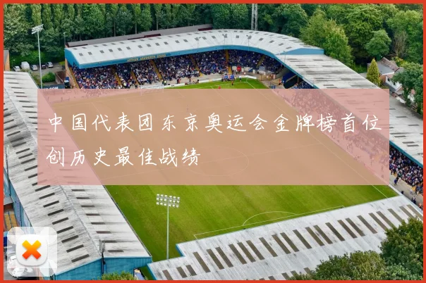 中国代表团东京奥运会金牌榜首位创历史最佳战绩
