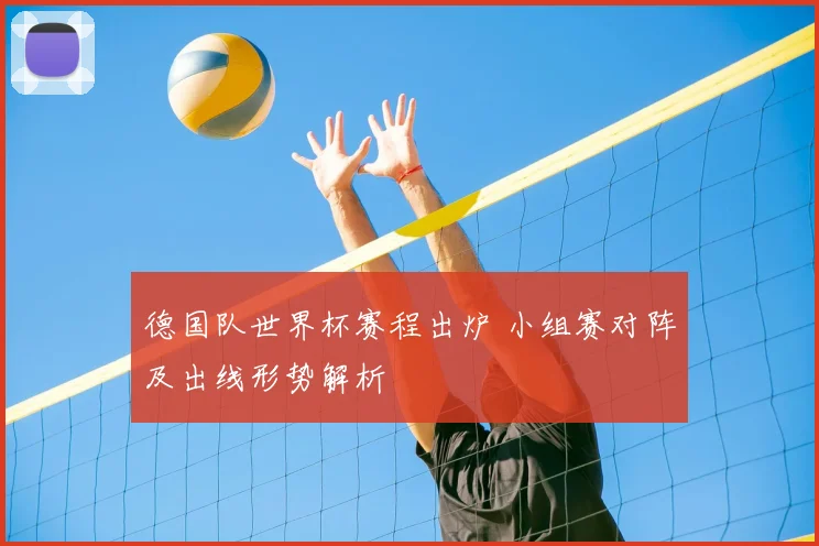 德国队世界杯赛程出炉 小组赛对阵及出线形势解析