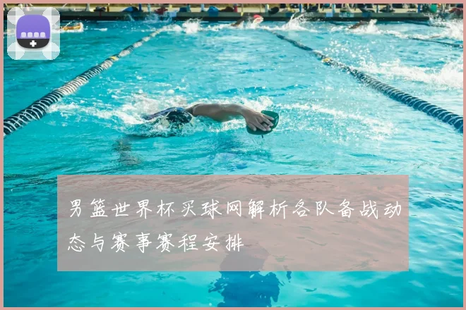 男篮世界杯买球网解析各队备战动态与赛事赛程安排