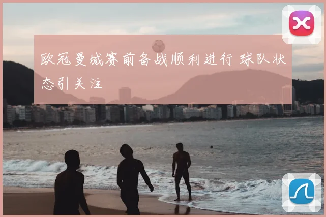 欧冠曼城赛前备战顺利进行 球队状态引关注