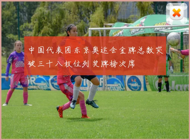 中国代表团东京奥运会金牌总数突破三十八枚位列奖牌榜次席