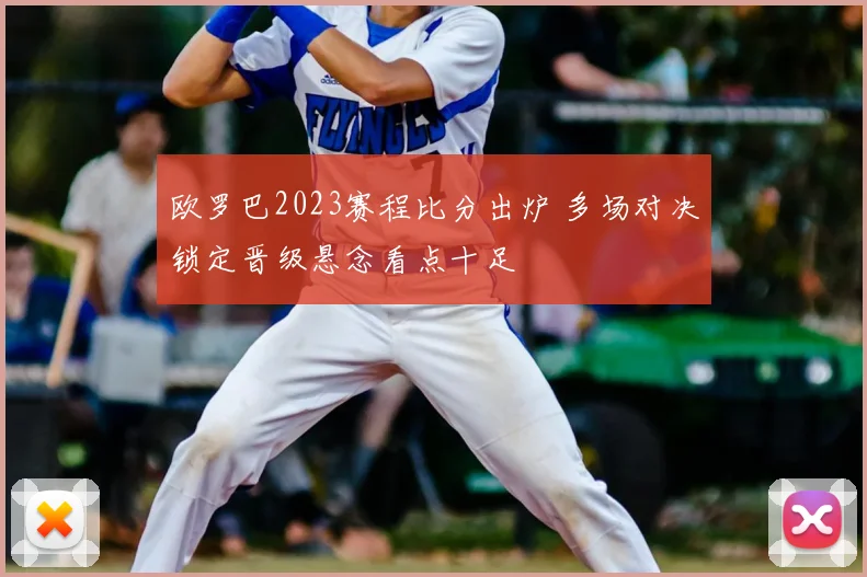 欧罗巴2023赛程比分出炉 多场对决锁定晋级悬念看点十足