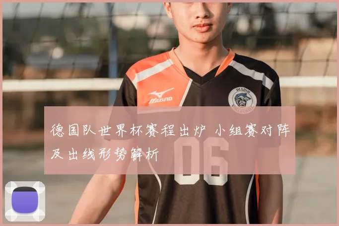 德国队世界杯赛程出炉 小组赛对阵及出线形势解析