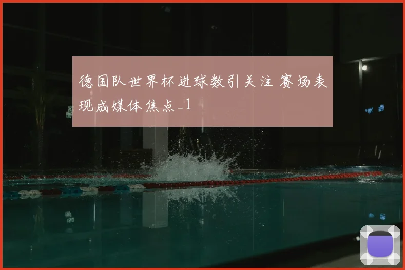 德国队世界杯进球数引关注 赛场表现成媒体焦点_1