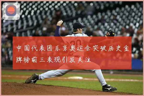 中国代表团东京奥运会突破历史金牌榜前三表现引发关注