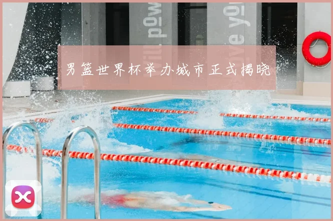 男篮世界杯举办城市正式揭晓