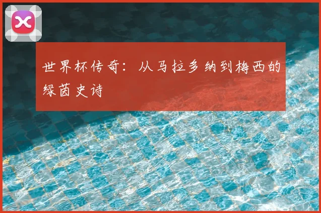 世界杯传奇:从马拉多纳到梅西的绿茵史诗
