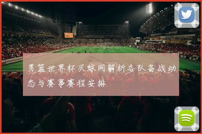 男篮世界杯买球网解析各队备战动态与赛事赛程安排