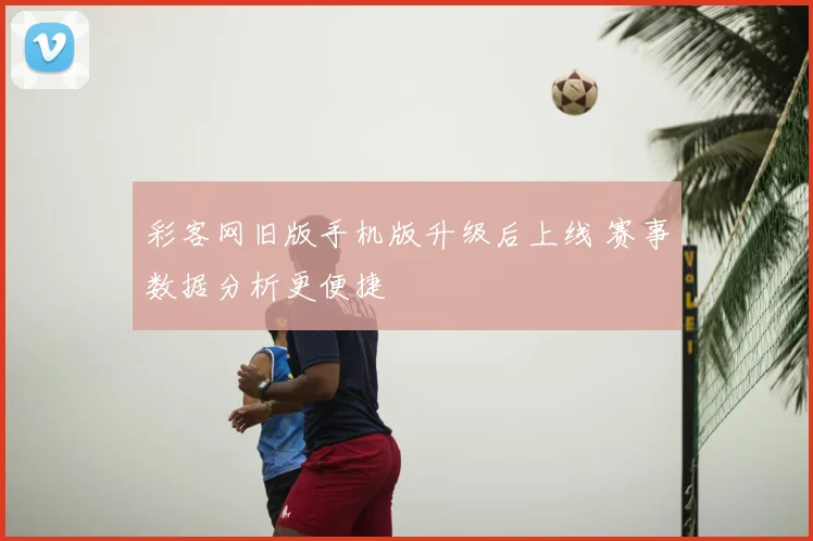 彩客网旧版手机版升级后上线 赛事数据分析更便捷